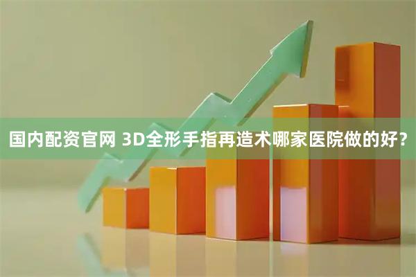 国内配资官网 3D全形手指再造术哪家医院做的好?