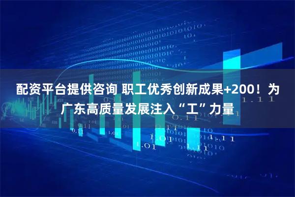 配资平台提供咨询 职工优秀创新成果+200！为广东高质量发展注入“工”力量