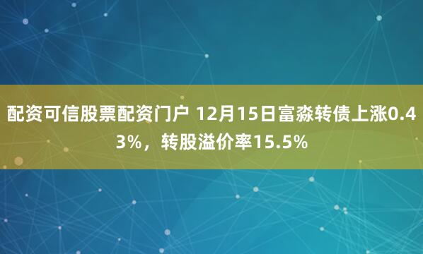 配资可信股票配资门户 12月15日富淼转债上涨0.43%，转股溢价率15.5%