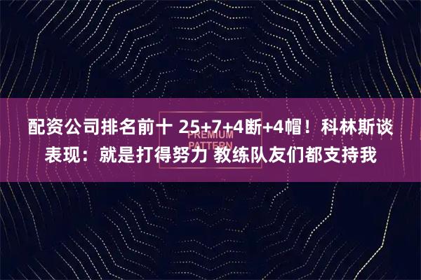 配资公司排名前十 25+7+4断+4帽!科林斯谈表现:就是打得努力 教练队友们都支持我