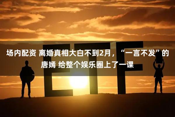 场内配资 离婚真相大白不到2月,“一言不发”的唐嫣 给整个娱乐圈上了一课