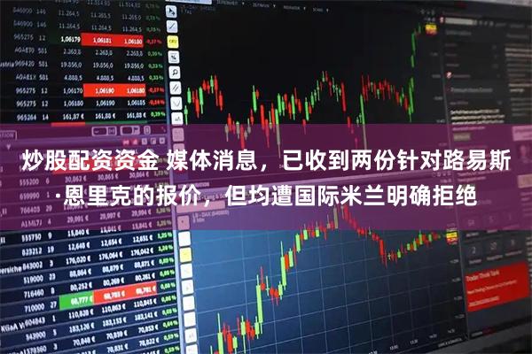 炒股配资资金 媒体消息,已收到两份针对路易斯·恩里克的报价,但均遭国际米兰明确拒绝