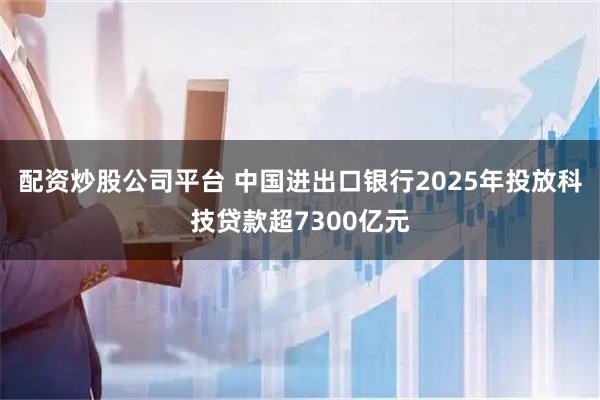 配资炒股公司平台 中国进出口银行2025年投放科技贷款超7300亿元