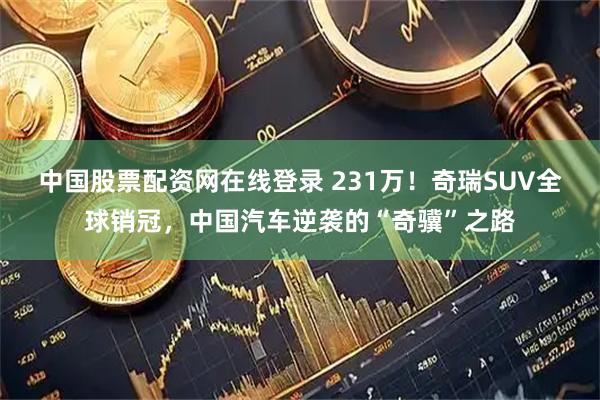 中国股票配资网在线登录 231万!奇瑞SUV全球销冠,中国汽车逆袭的“奇骥”之路