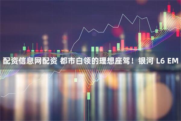 配资信息网配资 都市白领的理想座驾!银河 L6 EM