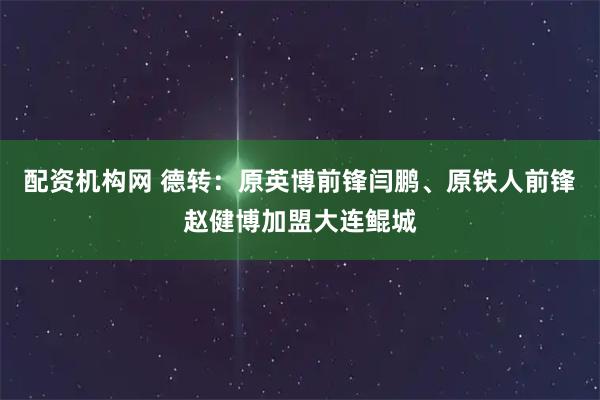 配资机构网 德转：原英博前锋闫鹏、原铁人前锋赵健博加盟大连鲲城