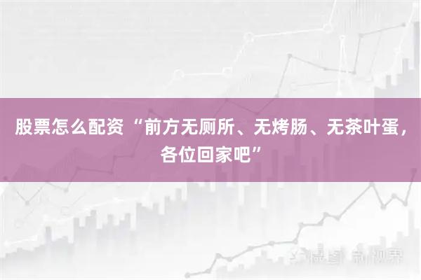 股票怎么配资 “前方无厕所、无烤肠、无茶叶蛋，各位回家吧”