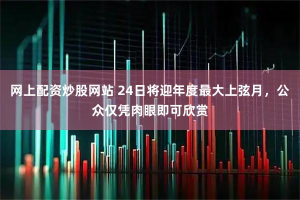 网上配资炒股网站 24日将迎年度最大上弦月，公众仅凭肉眼即可欣赏