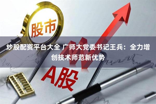炒股配资平台大全 广师大党委书记王兵：全力增创技术师范新优势