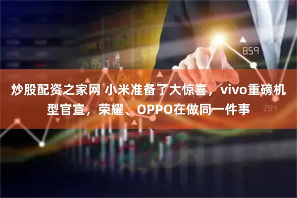 炒股配资之家网 小米准备了大惊喜，vivo重磅机型官宣，荣耀、OPPO在做同一件事