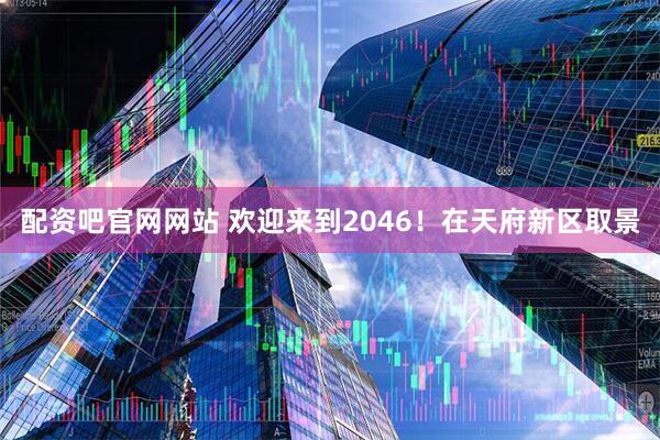 配资吧官网网站 欢迎来到2046！在天府新区取景