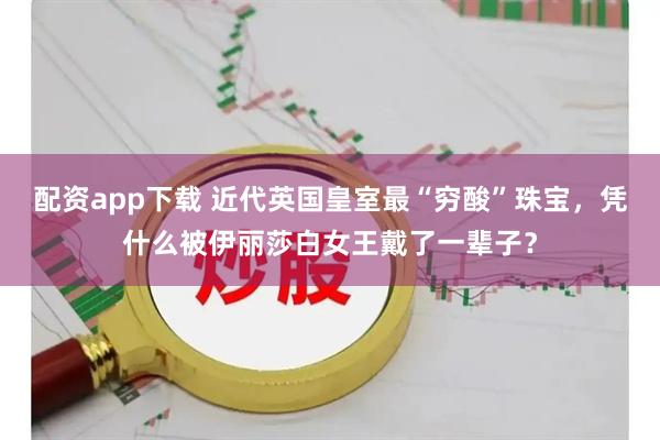 配资app下载 近代英国皇室最“穷酸”珠宝,凭什么被伊丽莎白女王戴了一辈子?