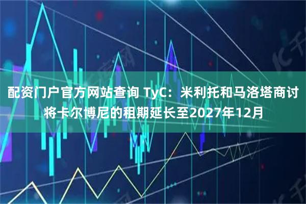 配资门户官方网站查询 TyC：米利托和马洛塔商讨将卡尔博尼的租期延长至2027年12月