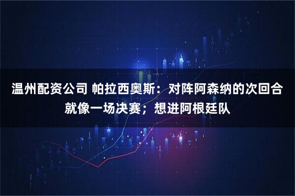 温州配资公司 帕拉西奥斯：对阵阿森纳的次回合就像一场决赛；想进阿根廷队