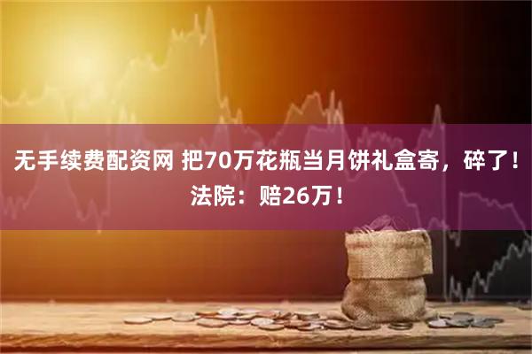 无手续费配资网 把70万花瓶当月饼礼盒寄,碎了!法院:赔26万!