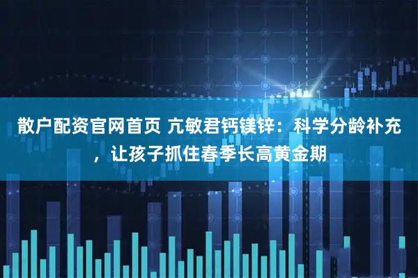 散户配资官网首页 亢敏君钙镁锌:科学分龄补充,让孩子抓住春季长高黄金期