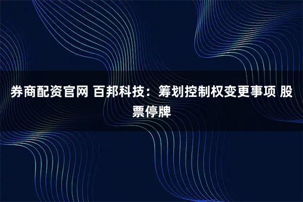 券商配资官网 百邦科技：筹划控制权变更事项 股票停牌