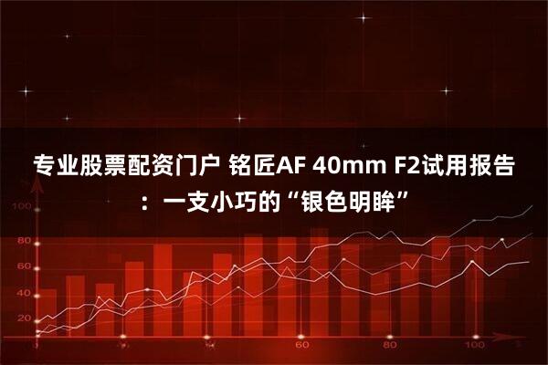 专业股票配资门户 铭匠AF 40mm F2试用报告：一支小巧的“银色明眸”