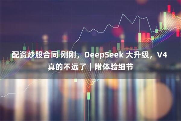配资炒股合同 刚刚，DeepSeek 大升级，V4 真的不远了｜附体验细节