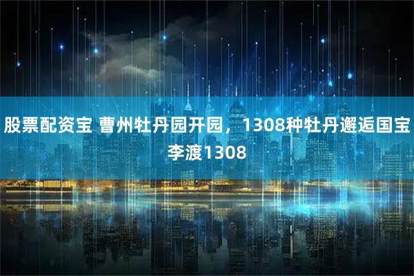 股票配资宝 曹州牡丹园开园，1308种牡丹邂逅国宝李渡1308