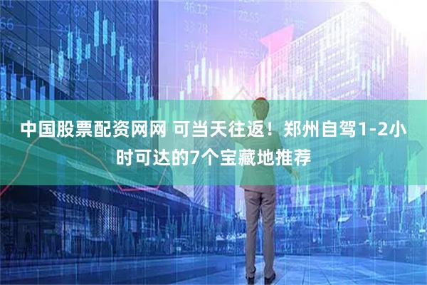 中国股票配资网网 可当天往返！郑州自驾1-2小时可达的7个宝藏地推荐