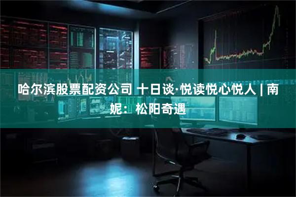 哈尔滨股票配资公司 十日谈·悦读悦心悦人 | 南妮：松阳奇遇