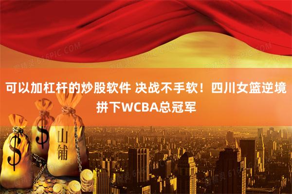 可以加杠杆的炒股软件 决战不手软！四川女篮逆境拼下WCBA总冠军