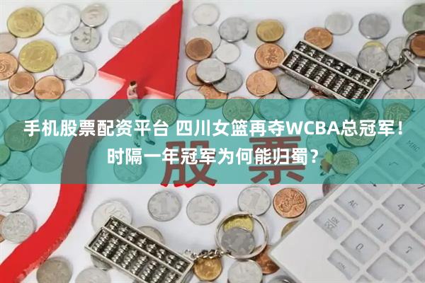 手机股票配资平台 四川女篮再夺WCBA总冠军！时隔一年冠军为何能归蜀？