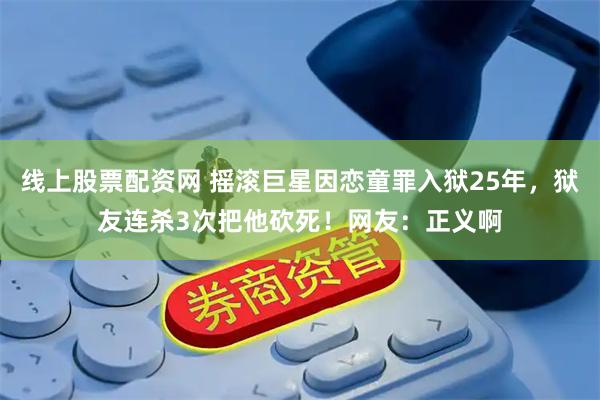 线上股票配资网 摇滚巨星因恋童罪入狱25年，狱友连杀3次把他砍死！网友：正义啊