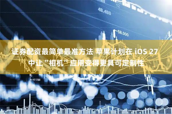 证券配资最简单最准方法 苹果计划在 iOS 27 中让“相机”应用变得更具可定制性