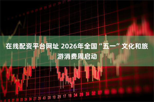 在线配资平台网址 2026年全国“五一”文化和旅游消费周启动