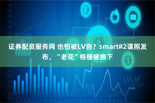 证券配资服务网 也怕被LV告？smart#2谍照发布，“老花”格栅被换下
