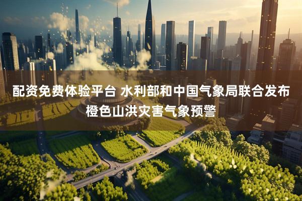配资免费体验平台 水利部和中国气象局联合发布橙色山洪灾害气象预警