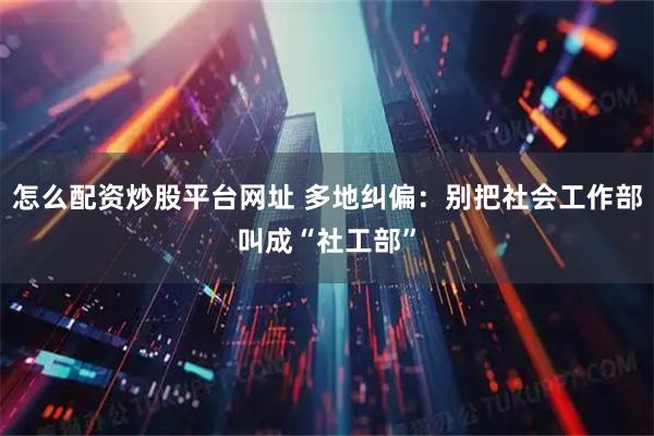 怎么配资炒股平台网址 多地纠偏：别把社会工作部叫成“社工部”