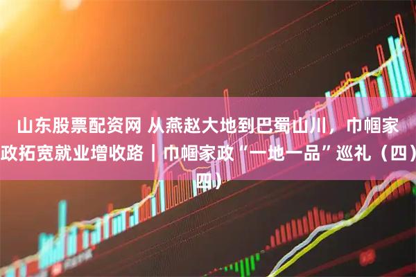 山东股票配资网 从燕赵大地到巴蜀山川，巾帼家政拓宽就业增收路｜巾帼家政“一地一品”巡礼（四）