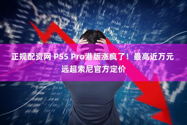 正规配资网 PS5 Pro港版涨疯了！最高近万元 远超索尼官方定价